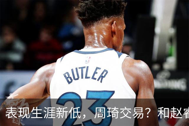 表现生涯新低，周琦交易？和赵睿互动，谁注意他表态，去向曝光